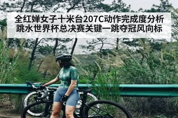 全红婵女子十米台207C动作完成度分析跳水世界杯总决赛关键一跳夺冠风向标