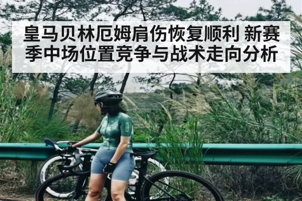 皇马贝林厄姆肩伤恢复顺利 新赛季中场位置竞争与战术走向分析