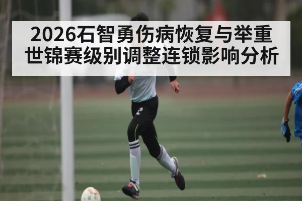 2026石智勇伤病恢复与举重世锦赛级别调整连锁影响分析