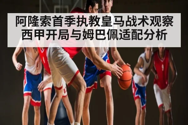 阿隆索首季执教皇马战术观察 西甲开局与姆巴佩适配分析