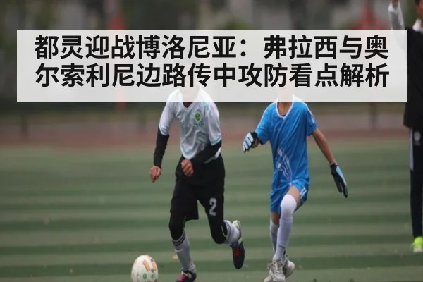 都灵迎战博洛尼亚：弗拉西与奥尔索利尼边路传中攻防看点解析